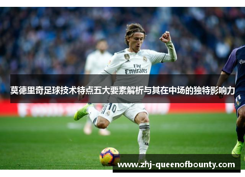 莫德里奇足球技术特点五大要素解析与其在中场的独特影响力 莫德里奇足球技术特点五大要素解析与其在中场的独特影响力