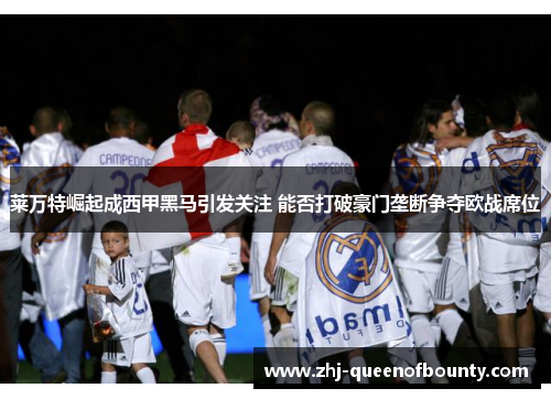 莱万特崛起成西甲黑马引发关注 能否打破豪门垄断争夺欧战席位 莱万特崛起成西甲黑马引发关注 能否打破豪门垄断争夺欧战席位