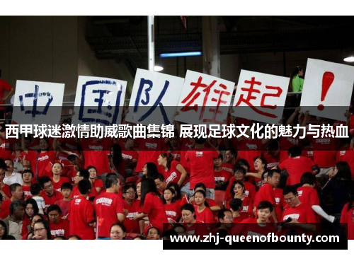 西甲球迷激情助威歌曲集锦 展现足球文化的魅力与热血