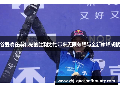 谷爱凌在崇礼站的胜利为她带来无限荣耀与全新巅峰成就