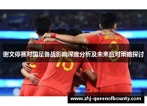谢文停赛对国足备战影响深度分析及未来应对策略探讨 谢文停赛对国足备战影响深度分析及未来应对策略探讨