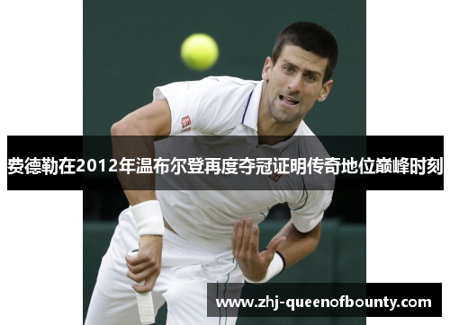 费德勒在2012年温布尔登再度夺冠证明传奇地位巅峰时刻