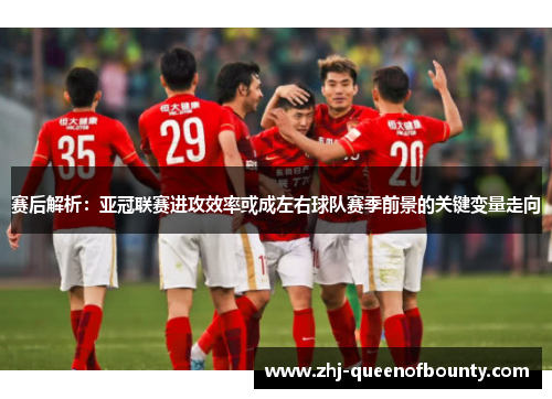 赛后解析：亚冠联赛进攻效率或成左右球队赛季前景的关键变量走向
