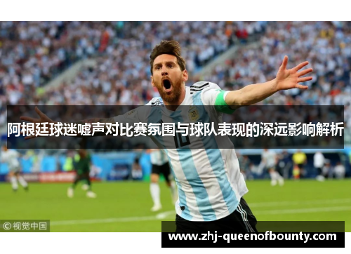 阿根廷球迷嘘声对比赛氛围与球队表现的深远影响解析
