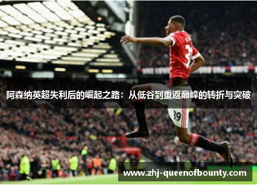 阿森纳英超失利后的崛起之路：从低谷到重返巅峰的转折与突破