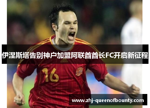 伊涅斯塔告别神户加盟阿联酋酋长FC开启新征程 伊涅斯塔告别神户加盟阿联酋酋长FC开启新征程