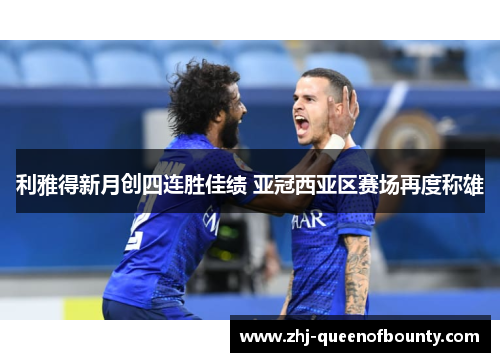 利雅得新月创四连胜佳绩 亚冠西亚区赛场再度称雄 利雅得新月创四连胜佳绩 亚冠西亚区赛场再度称雄