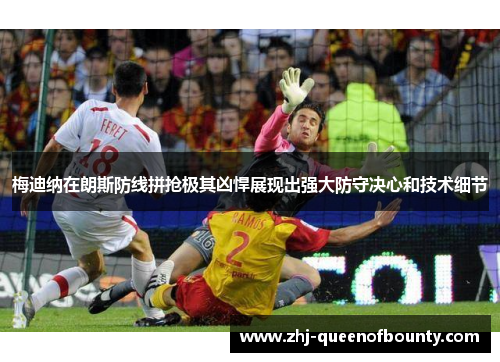 梅迪纳在朗斯防线拼抢极其凶悍展现出强大防守决心和技术细节