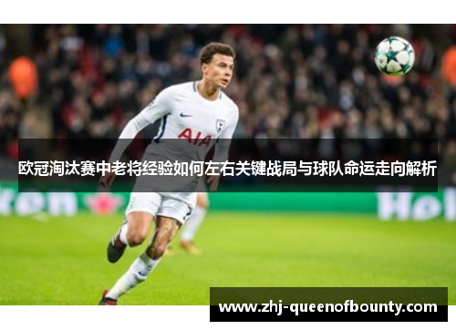 欧冠淘汰赛中老将经验如何左右关键战局与球队命运走向解析 欧冠淘汰赛中老将经验如何左右关键战局与球队命运走向解析