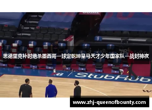 恩德里克补时绝杀墨西哥一球定乾坤皇马天才少年国家队一战封神夜